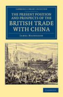 The Present Position and Prospects of the British Trade with China: Together with an Outline of Some Leading Occurrences in Its Past History 1108045898 Book Cover