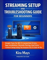 STREAMING SETUP AND TROUBLESHOOTING GUIDE FOR BEGINNERS: Simple Fixes For Wi-Fi Connection Errors, App Installation, Remote Pairing, And Voice Control Setup Using The Amazon Fire Tv Stick 4k Plus B0GWVT93S2 Book Cover