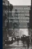 Notes and comments on my trip to the diamond fields of British Guiana 1022240196 Book Cover