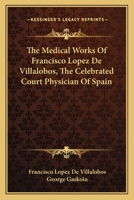 The Medical Works Of Francisco Lopez De Villalobos, The Celebrated Court Physician Of Spain 1014688191 Book Cover