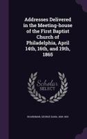 Addresses Delivered in the Meeting-House of the First Baptist Church of Philadelphia: April 14th, 16th, and 19th, 1865 1355509874 Book Cover