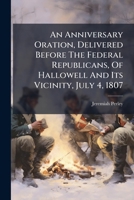 An Anniversary Oration, Delivered Before the Federal Republicans, of Hallowell and Its Vicinity, July 4, 1807 1175210781 Book Cover