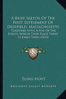 A Brief Sketch Of The First Settlement Of Deerfield, Massachusetts: Together With A Few Of The Events Which Took Place There In Early Times 1120109906 Book Cover