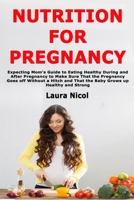 Nutrition for Pregnancy: Expecting Mom's Guide to Eating Healthy During and After Pregnancy to Make Sure That the Pregnancy Goes off Without a Hitch and That the Baby Grows up Healthy and Strong 1671716647 Book Cover