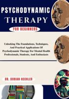 Psychodynamic Therapy For Beginners: Unlocking The Foundations, Techniques, And Practical Applications Of Psychodynamic Therapy For Mental Health Professionals, Students, And Enthusiasts B0G4MVRDVB Book Cover