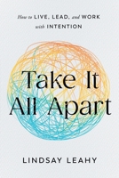 Take It All Apart: How to Live, Lead, and Work with Intention 163299870X Book Cover