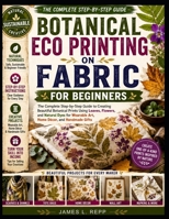 BOTANICAL ECO PRINTING ON FABRIC FOR BEGINNERS: Simple Step by Step Techniques for Stunning Botanical Prints, Natural Dyes, and Professional Results at Home B0H7PFF9PS Book Cover