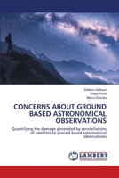 CONCERNS ABOUT GROUND BASED ASTRONOMICAL OBSERVATIONS: Quantifying the damage generated by constellations of satellites to ground based astronomical observations 6202670150 Book Cover