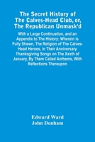 The Secret History Of The Calves-Head Club, Or, The Republican Unmask'D: With A Large Continuation, And An Appendix To The History: Wherein Is Fully ... Called Anthems, With Reflections Thereupon 9354446531 Book Cover