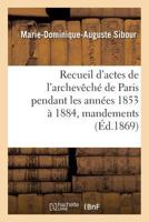 Recueil d'Actes de l'Archevêché de Paris Pendant Les Années 1853 À 1884, Comprenant: Principalement Des Mandements, Ordonnances, Lettres Circulaires E 2014474885 Book Cover