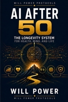 AI After 50: The Longevity System for Health, Mind, and Life: The Longevity System for Health, Mind, and Life (Will Power Protocols · AI Advantage After 50 Series) B0H1WG3SXF Book Cover