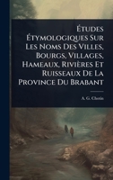 Ã tudes Ã tymologiques Sur Les Noms Des Villes, Bourgs, Villages, Hameaux, Rivières Et Ruisseaux De La Province Du Brabant (French Edition) 102442586X Book Cover