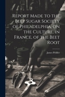 Report Made to the Beet Sugar Society of Philadelphia, on the Culture, in France, of the Beet Root 102275694X Book Cover