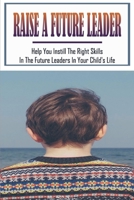 Raise A Future Leader: Help You Instill The Right Skills In The Future Leaders In Your Child's Life: Tips For Instilling Leadership Skills In Children B0959JGL2Z Book Cover