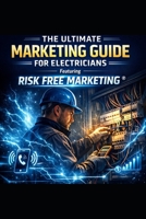 The Ultimate Marketing Guide for Electricians: Featuring Risk Free Marketing®: A Proven System to Generate Consistent Leads, Book More Jobs, and Grow Your Electrical Business B0GWC8XRW2 Book Cover
