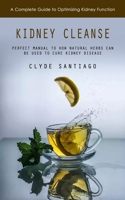 Kidney Cleanse: A Complete Guide to Optimizing Kidney Function (Perfect Manual to How Natural Herbs Can Be Used to Cure Kidney Disease) 1738641244 Book Cover
