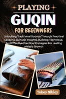PLAYING GUQIN FOR BEGINNERS: Unlocking Traditional Sounds Through Practical Lessons, Cultural Insights, Building Technique, And Effective Practice Strategies For Lasting Artistic Growth B0FCH3ZL6R Book Cover