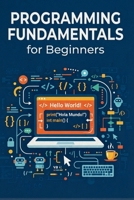 PROGRAMMING FUNDAMENTALS for Beginners: Learn to Think and Build Like a Programmer, Using Modern Python — A Hands-On Guide with Diagrams, Real Code, and a Complete Final Project B0HJNWVJ3C Book Cover