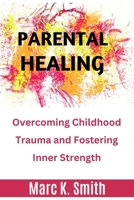 Parental Healing: Overcoming Childhood Trauma and Fostering Inner Strength B0CR4B4V16 Book Cover