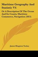 Maritime Geography And Statistic V4: Or A Description Of The Ocean And Its Coasts, Maritime Commerce, Navigation 1166627500 Book Cover