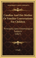 Caroline And Her Mother Or Familiar Conversations For Children: Principally Upon Entomological Subjects 1104046091 Book Cover