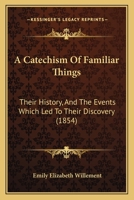 A Catechism Of Familiar Things: Their History, And The Events Which Led To Their Discovery. With A Short Explanation Of Some Of The Principal Natural Phenomena. For The Use Of Schools And Families. 1436719798 Book Cover