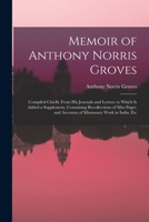 Memoir of Anthony Norris Groves: Compiled Chiefly From His Journals and Letters; to Which Is Added a Supplement, Containing Recollections of Miss Paget, and Accounts of Missionary Work in India, Etc 1016047312 Book Cover