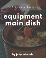 365 Yummy Equipment Main Dish Recipes: Equipment Main Dish Cookbook - Your Best Friend Forever B08GFVL9FD Book Cover