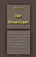 History of Holy Roman Empire: Roman Empire before Jesus Christ and After Jesus Christ, Old Empire and Modern time, Religious and Political origins 1533691851 Book Cover
