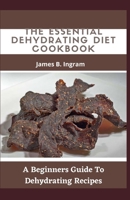 The Essential Dehydrating Diet Cookbook: A Beginners Guide To Dehydrating Recipes null Book Cover