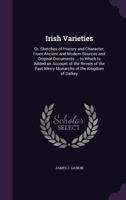 Irish Varieties; Or, Sketches of History and Character, from Ancient and Modern Sources and Original Documents ... to Which Is Added an Account of the 1340768194 Book Cover