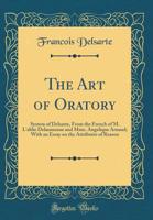 The Art of Oratory: System of Delsarte, from the French of M. l'Abbe Delaumosne and Mme. Angelique Arnaud; With an Essay on the Attributes of Reason (Classic Reprint) 0331530449 Book Cover