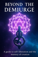 Beyond the Demiurge: A Guide to Self-Liberation and the Master of Creation B0FVBK8B2Q Book Cover