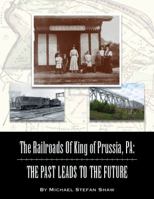 The Railroads Of King of Prussia, PA: The Past Leads To The Future 0988697793 Book Cover