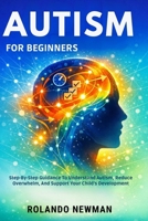 AUTISM FOR BEGINNERS: Step-By-Step Guidance To Understand Autism, Reduce Overwhelm, And Support Your Child’s Development B0GRG93PRZ Book Cover