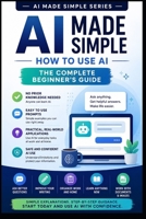 AI Made Simple: How to Use AI: The Complete Beginners Guide B0HJ66BWJF Book Cover