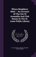 Where Neighbors Meet -- An Account of the Use of Assembly and Club Rooms in the St. Louis Public Library 1355633591 Book Cover
