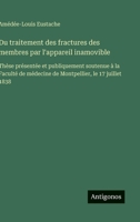 Du traitement des fractures des membres par l'appareil inamovible: Thèse présentée et publiquement soutenue à la Faculté de médecine de Montpellier, le 17 juillet 1838 (French Edition) 3563235015 Book Cover