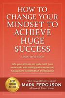 How to Change Your Mindset to Achieve Huge Success: Why your attitude and daily habits have more to do with making more money and having more freedom than anything else. 1535004479 Book Cover