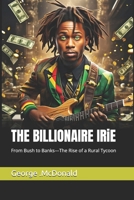THE BILLIONAIRE IRiE: From Bush to Banks—The Rise of a Rural Tycoon B0DZ35M1WP Book Cover
