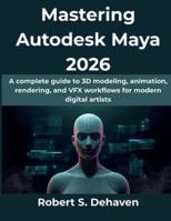 Mastering Autodesk Maya 2026: A complete guide to 3D modeling, animation, rendering, and VFX workflows for modern digital artists (Computing Excellence Series) B0G4J6Q4Z4 Book Cover