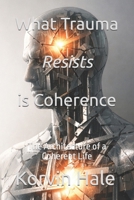 What Trauma Resists is Coherence: The Architecture of a Coherent Life B0GHNDPGJG Book Cover