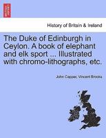 The Duke of Edinburgh in Ceylon. A book of elephant and elk sport ... Illustrated with chromo-lithographs, etc. - Scholar's Choice Edition 129801977X Book Cover