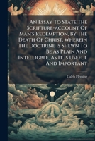 An Essay to State the Scripture-Account of Man's Redemption by the Death of Christ: Wherein the Doctrine Is Shewn to Be as Plain and Intelligible as It Is Useful and Important .. 1179221516 Book Cover
