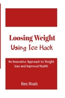 Loosing Weight: Using Ice Hack: An Innovative Approach to Weight Loss and Improved Health B0BTKXY35V Book Cover