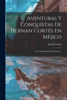 Aventuras Y Conquistas De Hernan Cortés En Mèjico: Por Una Sociedad De Literatos... 1019337710 Book Cover