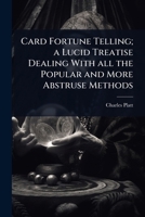 Card Fortune Telling; a Lucid Treatise Dealing With all the Popular and More Abstruse Methods 1024092402 Book Cover
