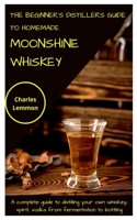 The Beginner's Distillers Guide to Homemade Moonshine Whiskey: A complete guide to distilling your own whiskey, spirit, vodka from fermentation to bottling null Book Cover