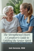 The Strengthened Heart: A Caregiver's Guide to Uplifting the Senior Spirit Practical Techniques for Vitality in Eldercare: 233 Most Common Questions Answered B0GZKBWCKZ Book Cover