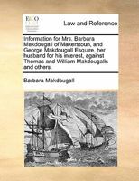 Information for Mrs. Barbara Makdougall of Makerstoun, and George Makdougall Esquire, her husband for his interest, against Thomas and William Makdougalls and others. 1170814050 Book Cover